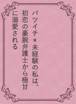バツイチ×未経験の私は、初恋の豪腕弁護士から極甘に溺愛される