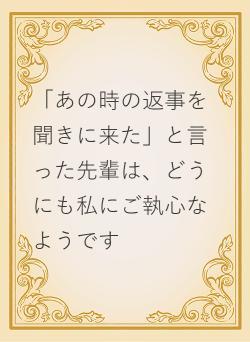 「あの時の返事を聞きに来た」と言った先輩は、どうにも私にご執心なようです