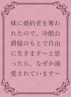 妹に婚約者を奪われたので、冷酷公爵様のもとで自由に生きます～と思ったら、なぜか溺愛されています～