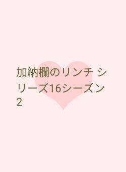 加納欄のリンチ シリーズ16シーズン2