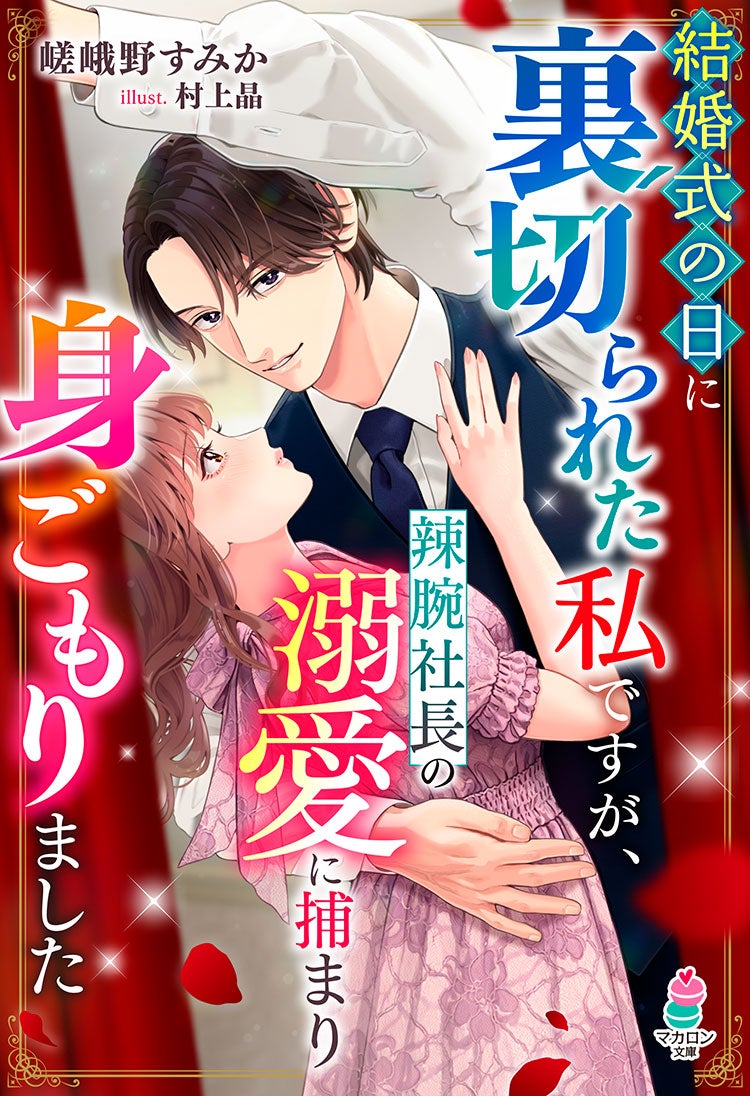 結婚式の日に裏切られた私ですが、辣腕社長の溺愛に捕まり身ごもりました