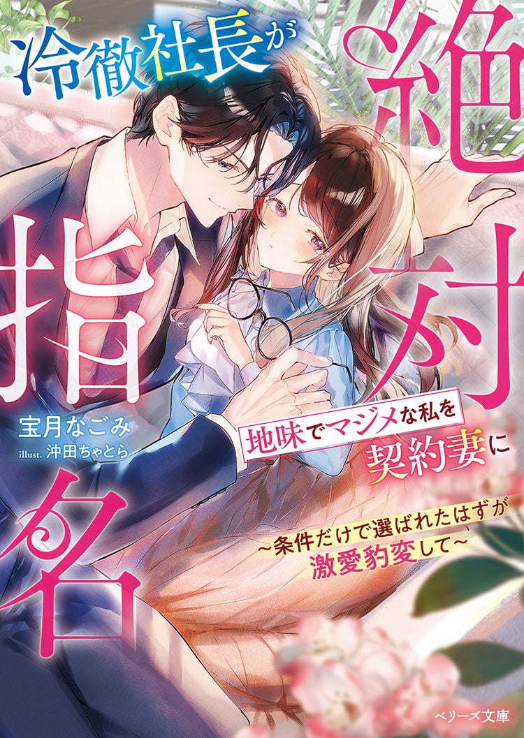 冷徹社長が地味でマジメな私を契約妻に絶対指名～条件だけで選ばれたはずが激愛豹変して～