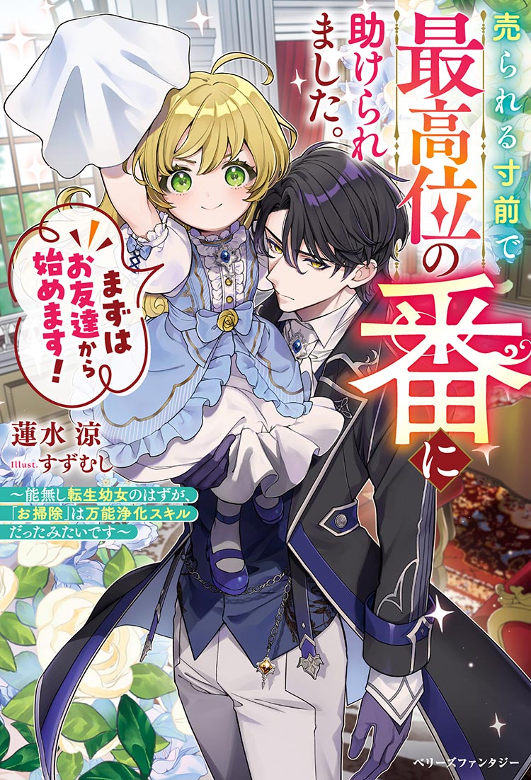 売られる寸前で最高位の番に助けられました。まずはお友達から始めます！～能無し転生幼女のはずが、「お掃除」は万能浄化スキルだったみたいです～