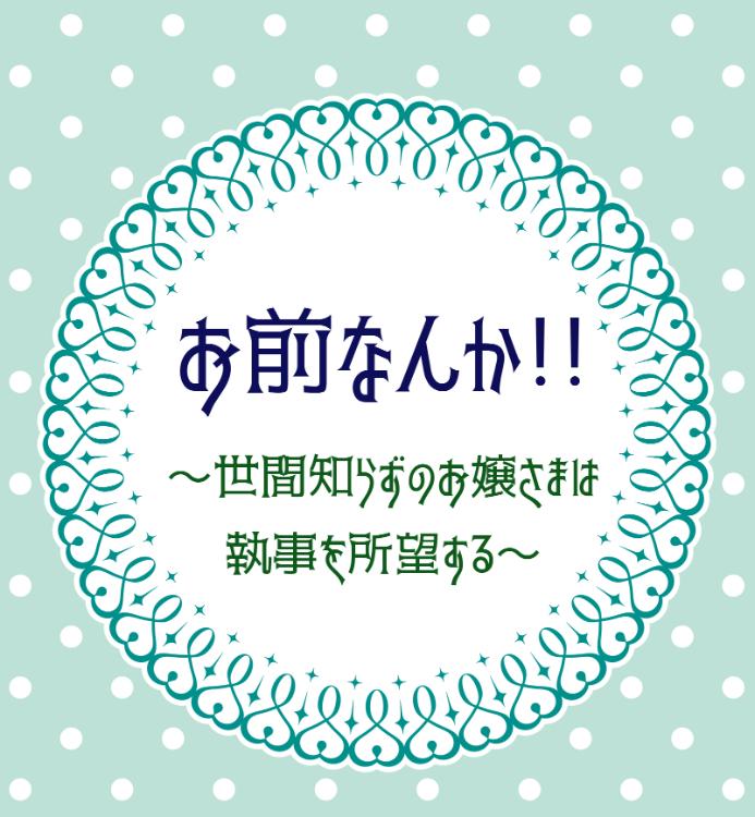 お前なんか！！～世間知らずなお嬢さまは執事を所望する～