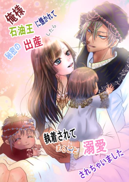 俺様石油王に懐かれて秘密の出産したら執着されてまるごと溺愛されちゃいました