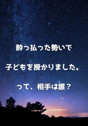 酔っ払った勢いで子どもを授かりました。って、相手は誰？