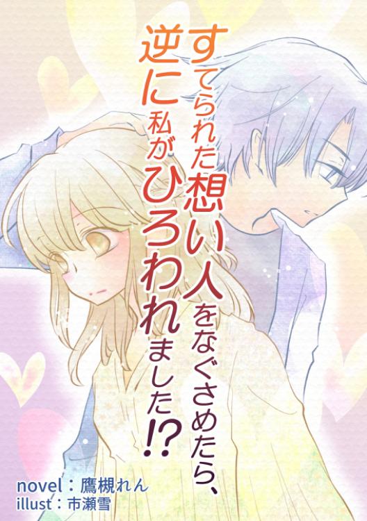 【本文非公開】すてられた想い人をなぐさめたら、逆に私がひろわれました！？