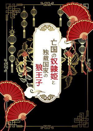 亡国の奴隷姫と独裁国家の狼王子　～処刑寸前に仇の王子の奴隷に落とされました～