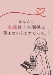 あなたに友達以上の関係は望まない（はずだった）。