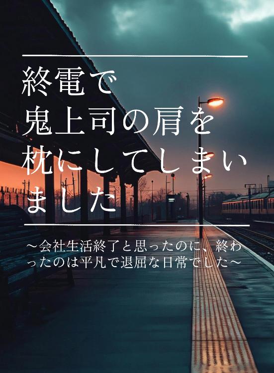 終電で鬼上司の肩を枕にしてしまいました〜会社生活終了と思ったのに、終わったのは平凡で退屈な日常でした〜