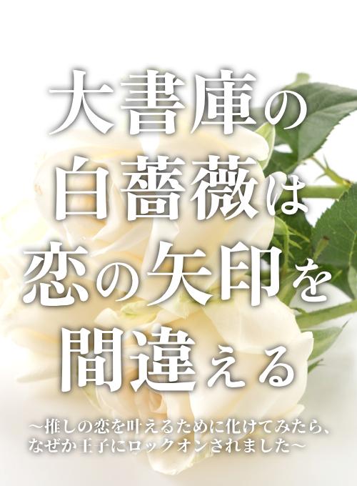 大書庫の白薔薇は恋の矢印を間違える〜推しの恋を叶えるために化けてみたら、なぜか王子にロックオンされました〜