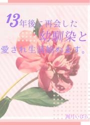 13年後に再会した幼馴染と愛され生活始めます。