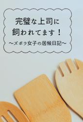 完璧な上司に飼われてます！　〜ズボラ女子の居候日記〜