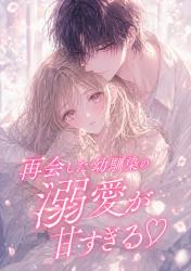 再会した幼馴染の溺愛が甘すぎる