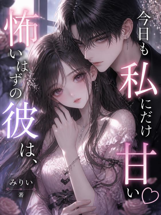 怖いはずの彼は、今日も私にだけ甘い♡