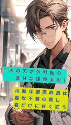 「氷の天才外科医の激甘な課題添削」 冷徹な外科部長は難攻不落の愛し君だけに甘く狂う