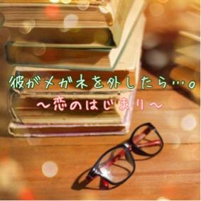 彼がメガネを外したら…。〜恋のはじまり〜