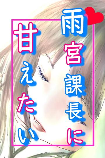 雨宮課長に甘えたい【2022.12.3番外編完結】