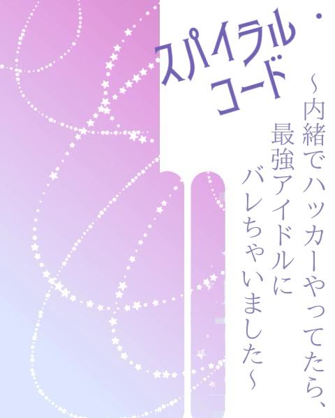 スパイラル・コード〜内緒でハッカーやってたら、最強アイドルにバレちゃいました〜