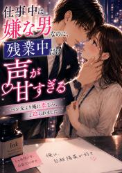 仕事中は嫌な男なのに、残業中だけ声が甘すぎる ～ペン先より俺に恋しろ、と迫られました～