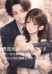 鷹宮先輩、ズルいです 〜泣き顔を拾われたら、極甘上司に溺愛されました〜