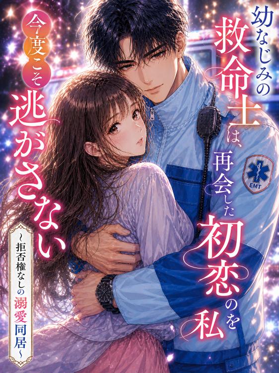 幼なじみの救命士は、再会した初恋の私を今度こそ逃がさない 〜拒否権なしの溺愛同居〜
