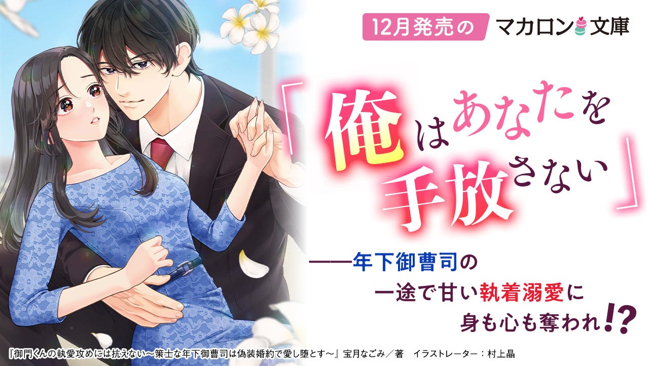 12月発売マカロン文庫『御門くんの執愛攻めには抗えない～策士な年下御曹司は偽装婚約で愛し堕とす～』など、全4作品！