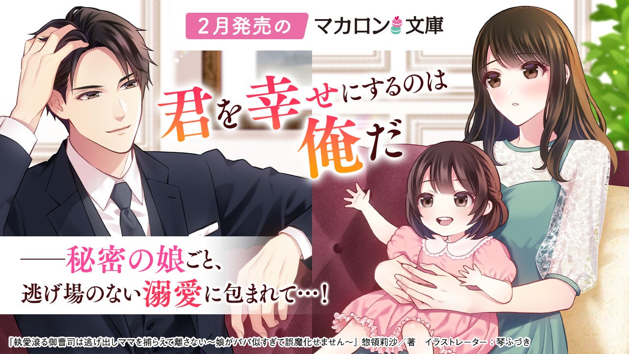 2月発売マカロン文庫『執愛滾る御曹司は逃げ出しママを捕らえて離さない～娘がパパ似すぎて誤魔化せません～』など、全4作品！
