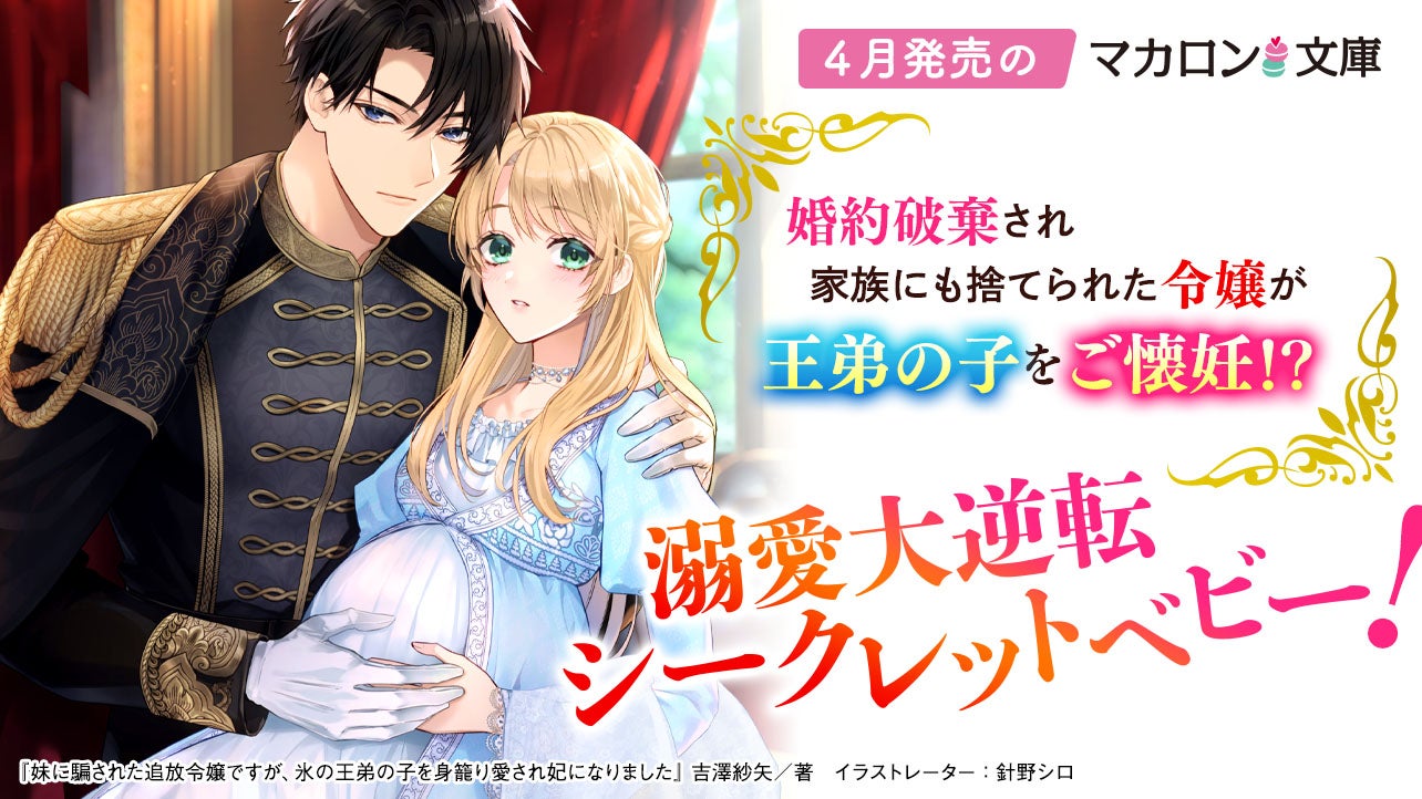 4月発売マカロン文庫『妹に騙された追放令嬢ですが、氷の王弟の子を身籠り愛され妃になりました』など、全5作品！