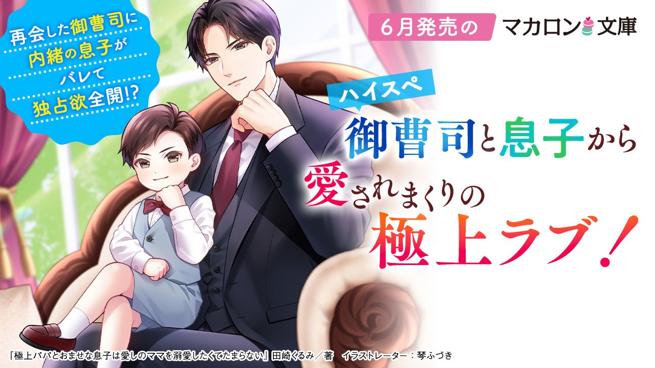 6月発売マカロン文庫『極上パパとおませな息子は愛しのママを溺愛したくてたまらない』など、全6作品！