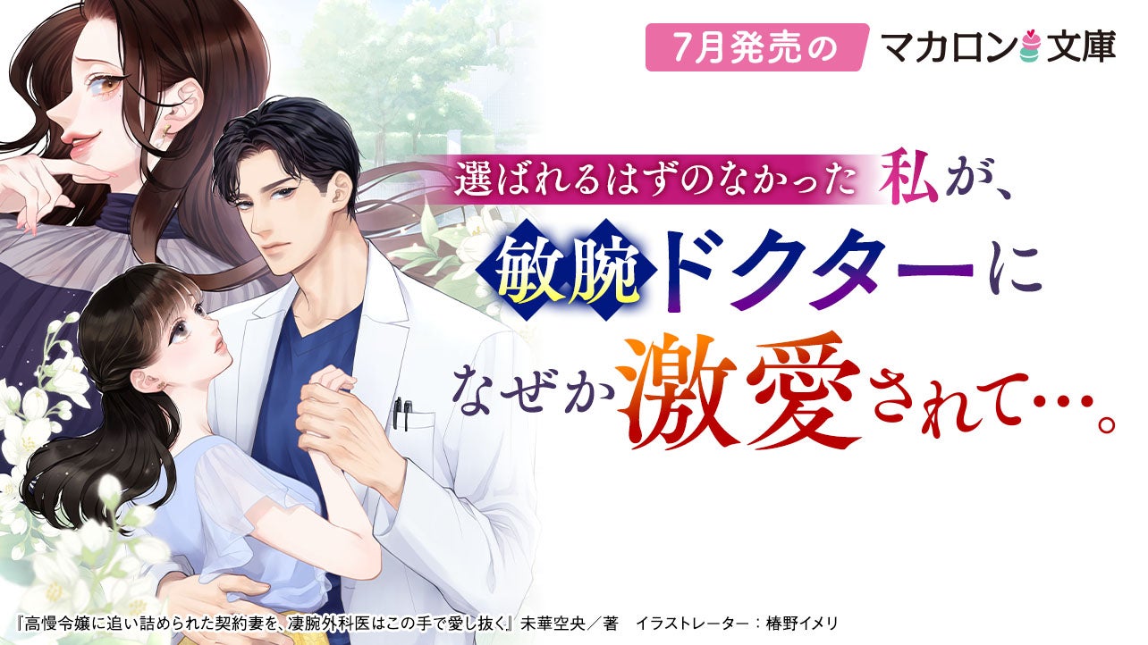 7月発売マカロン文庫『高慢令嬢に追い詰められた契約妻を、凄腕外科医はこの手で愛し抜く』など、全6作品！