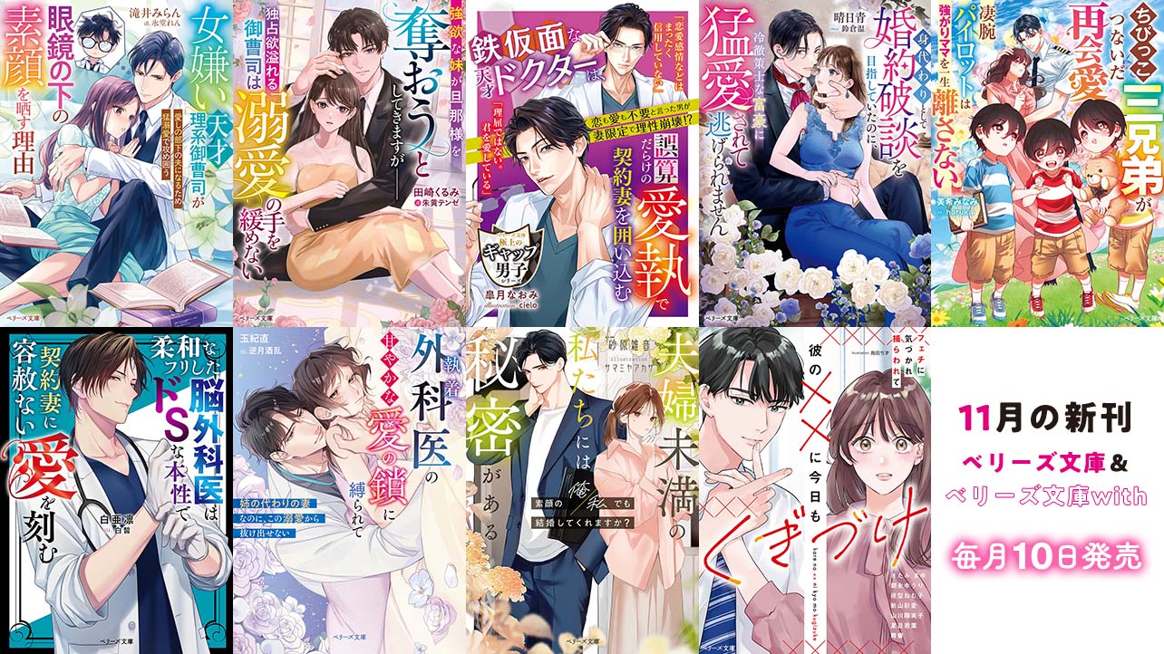 11月発売ベリーズ文庫＆ベリーズ文庫with 『女嫌い天才理系御曹司が眼鏡の下の素顔を晒す理由――愛しの部下の夫になるため猛溺愛で攻め囲う』など全9作品！