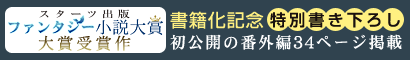 スターツ出版ファンタジー小説大賞大賞受賞作！書籍化記念 ＜特別書き下ろし＞初公開の番外編34ページ掲載