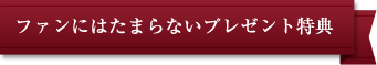 ファンにはたまらないプレゼント特典