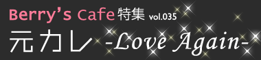 Berry's Cafe特集vol.035　元カレ -Love Again-特集