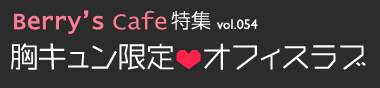 Berry's Cafe特集vol.054 胸キュン限定!オフィスラブ特集