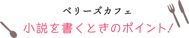 ベリーズカフェ 小説を書くときのポイント！